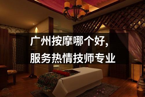 广州按摩哪个好,服务热情技师专业