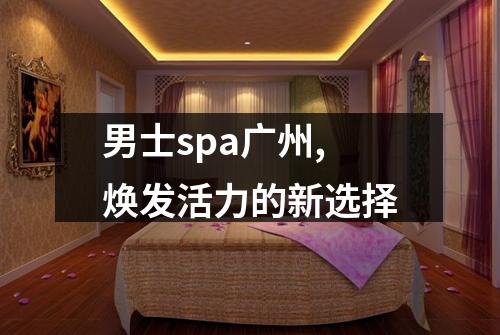 男士spa广州,焕发活力的新选择