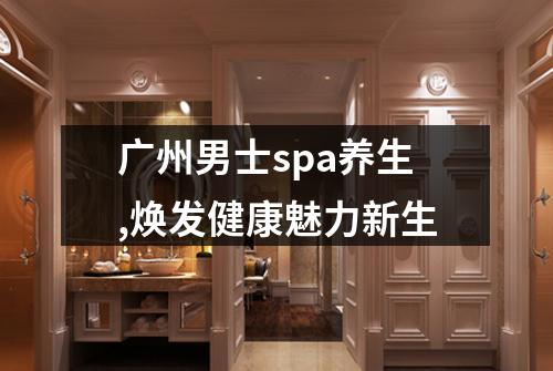 广州男士spa养生,焕发健康魅力新生