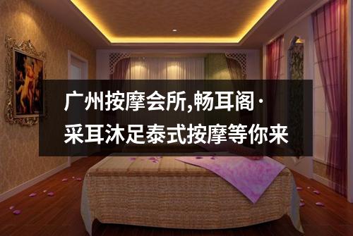 广州按摩会所,畅耳阁·采耳沐足泰式按摩等你来
