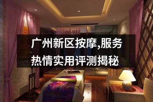 广州新区按摩,服务热情实用评测揭秘