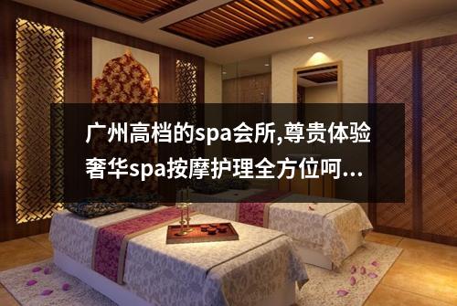 广州高档的spa会所,尊贵体验奢华spa按摩护理全方位呵护