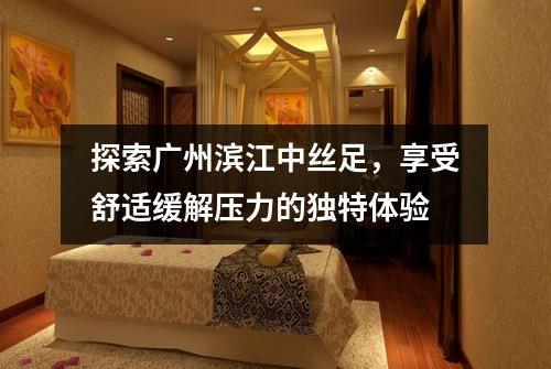 探索广州滨江中丝足，享受舒适缓解压力的独特体验