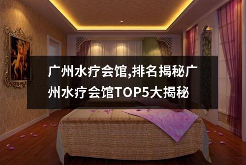 广州水疗会馆,排名揭秘广州水疗会馆TOP5大揭秘