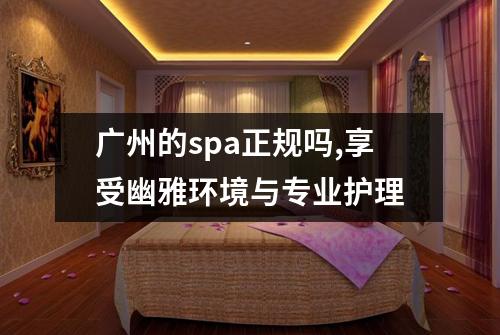 广州的spa正规吗,享受幽雅环境与专业护理