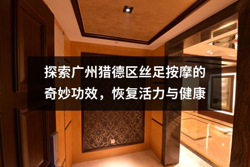 探索广州猎德区丝足按摩的奇妙功效，恢复活力与健康
