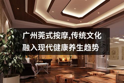 广州莞式按摩,传统文化融入现代健康养生趋势