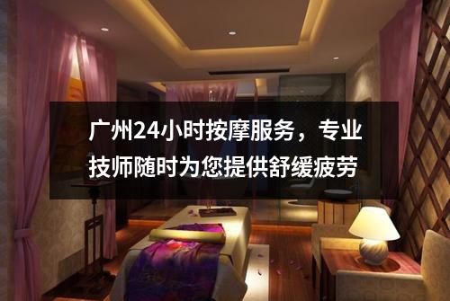 广州24小时按摩服务，专业技师随时为您提供舒缓疲劳
