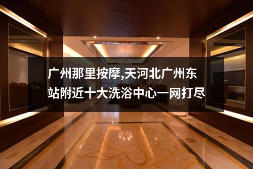 广州那里按摩,天河北广州东站附近十大洗浴中心一网打尽