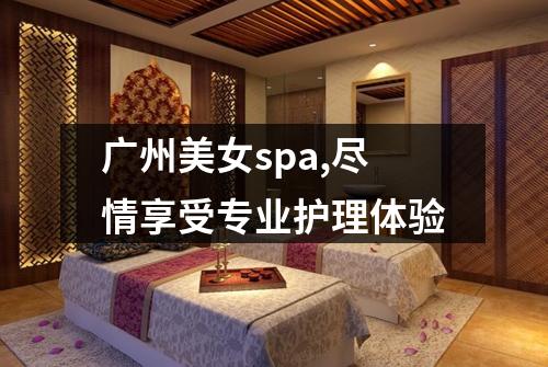 广州美女spa,尽情享受专业护理体验