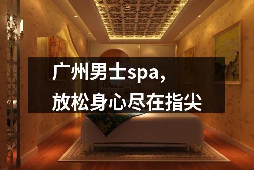 广州男士spa,放松身心尽在指尖