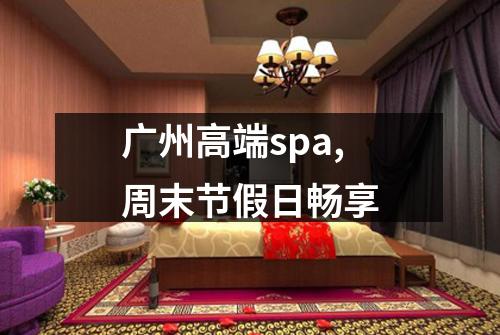 广州高端spa,周末节假日畅享