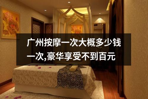 广州按摩一次大概多少钱一次,豪华享受不到百元