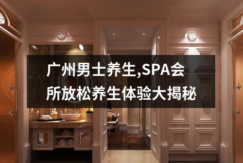 广州男士养生,SPA会所放松养生体验大揭秘