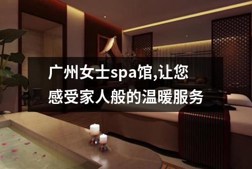 广州女士spa馆,让您感受家人般的温暖服务