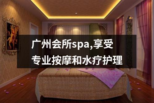 广州会所spa,享受专业按摩和水疗护理