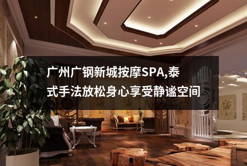 广州广钢新城按摩SPA,泰式手法放松身心享受静谧空间