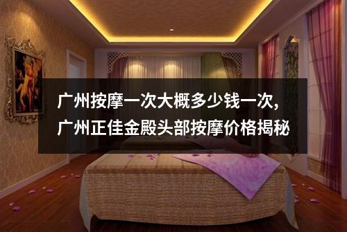 广州按摩一次大概多少钱一次,广州正佳金殿头部按摩价格揭秘