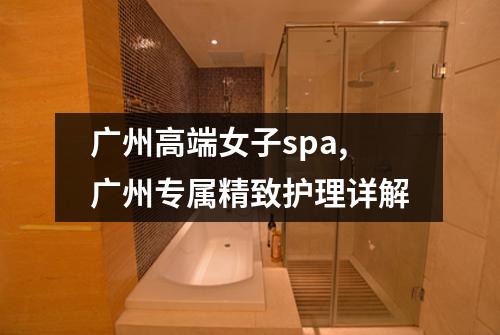 广州高端女子spa,广州专属精致护理详解