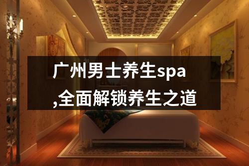 广州男士养生spa,全面解锁养生之道