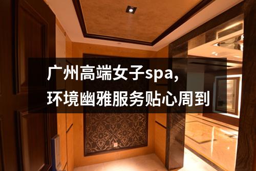 广州高端女子spa,环境幽雅服务贴心周到