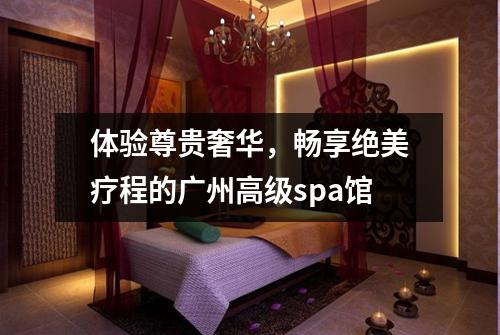 体验尊贵奢华，畅享绝美疗程的广州高级spa馆