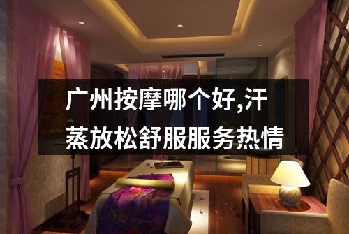 广州按摩哪个好,汗蒸放松舒服服务热情