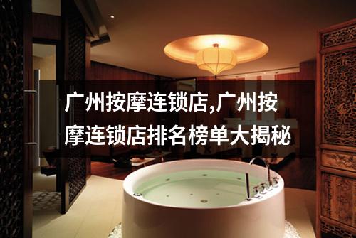 广州按摩连锁店,广州按摩连锁店排名榜单大揭秘