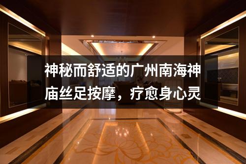 神秘而舒适的广州南海神庙丝足按摩，疗愈身心灵
