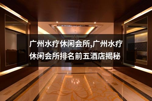 广州水疗休闲会所,广州水疗休闲会所排名前五酒店揭秘