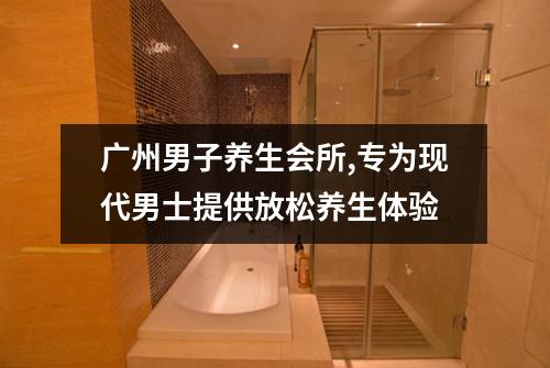 广州男子养生会所,专为现代男士提供放松养生体验