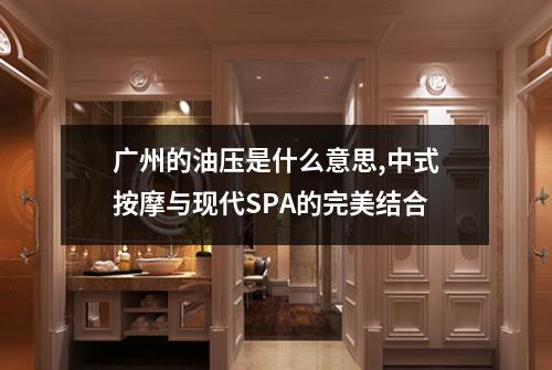 广州的油压是什么意思,中式按摩与现代SPA的完美结合