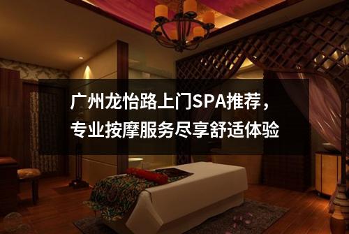 广州龙怡路上门SPA推荐，专业按摩服务尽享舒适体验