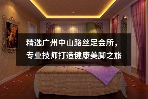 精选广州中山路丝足会所，专业技师打造健康美脚之旅