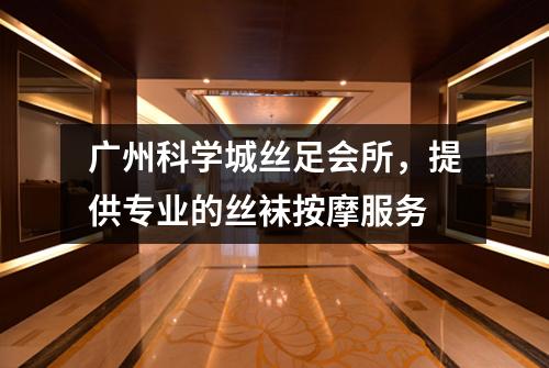广州科学城丝足会所，提供专业的丝袜按摩服务