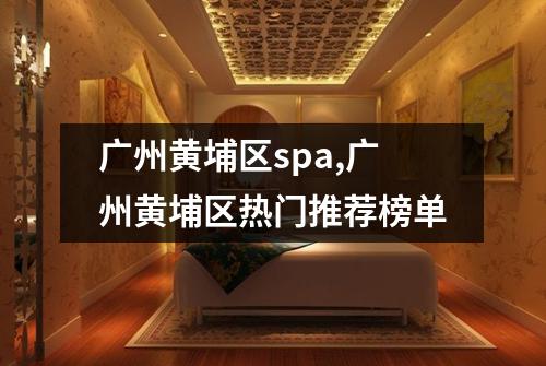 广州黄埔区spa,广州黄埔区热门推荐榜单
