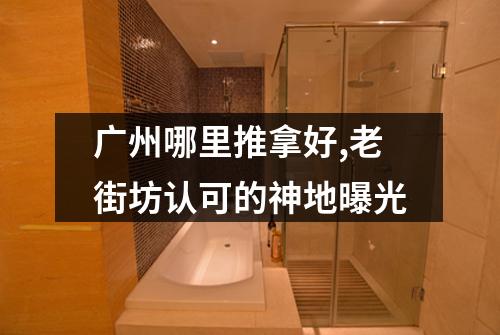 广州哪里推拿好,老街坊认可的神地曝光