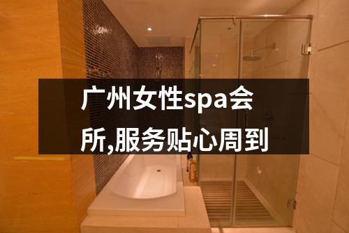 广州女性spa会所,服务贴心周到