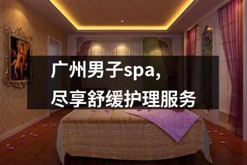 广州男子spa,尽享舒缓护理服务