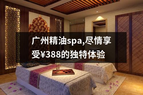 广州精油spa,尽情享受¥388的独特体验