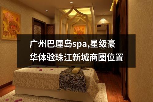 广州巴厘岛spa,星级豪华体验珠江新城商圈位置