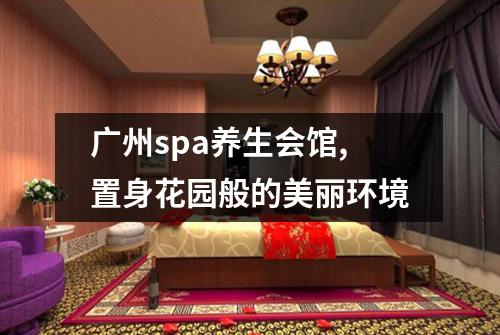 广州spa养生会馆,置身花园般的美丽环境