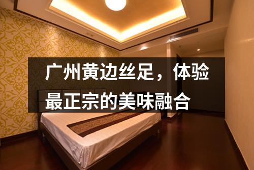广州黄边丝足，体验最正宗的美味融合