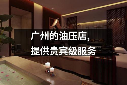 广州的油压店,提供贵宾级服务