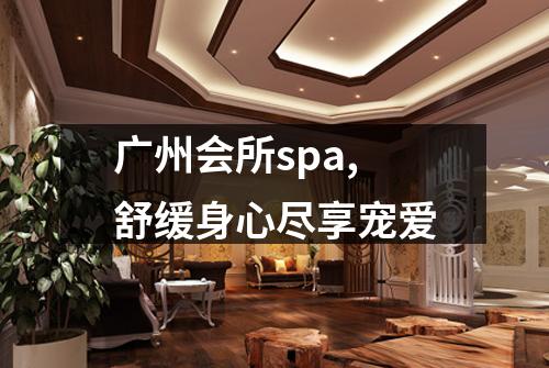 广州会所spa,舒缓身心尽享宠爱