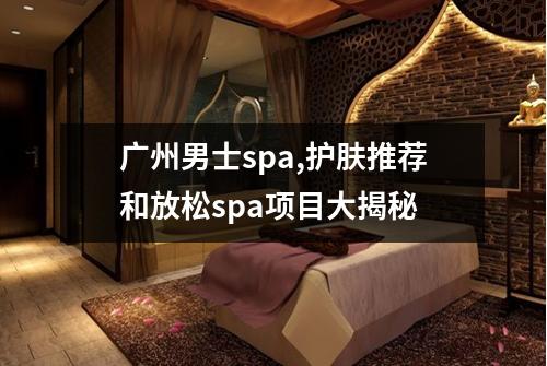 广州男士spa,护肤推荐和放松spa项目大揭秘