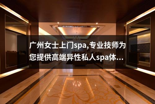 广州女士上门spa,专业技师为您提供高端异性私人spa体验