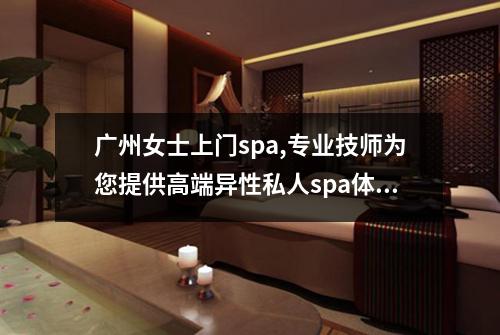 广州女士上门spa,专业技师为您提供高端异性私人spa体验
