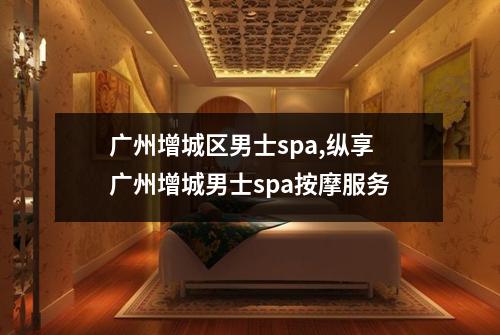 广州增城区男士spa,纵享广州增城男士spa按摩服务