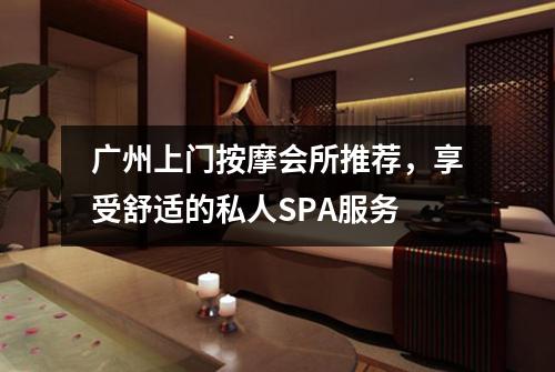 广州上门按摩会所推荐，享受舒适的私人SPA服务